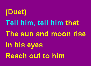 (Duet)
Tell him, tell him that

The sun and moon rise
In his eyes
Reach out to him