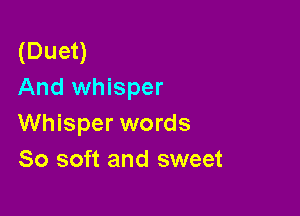 (Duet)
And whisper

Whisper words
80 soft and sweet