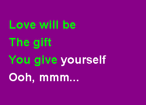 Love will be
The gift

You give yourself
Ooh, mmm...