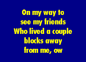 On my way lo
see my friends

Who lived a couple
blocks away
from me, ow