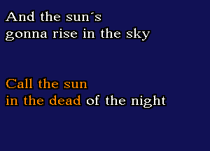 And the sun's
gonna rise in the sky

Call the sun
in the dead of the night