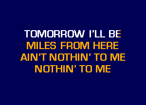 TOMORROW I'LL BE
MILES FROM HERE
AIN'T NOTHIN' TO ME
NOTHIN' TO ME

g