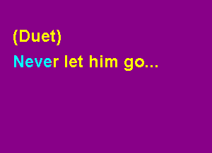 (Duet)
Never let him go...