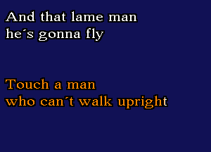 And that lame man
he's gonna fly

Touch a man
who can't walk upright