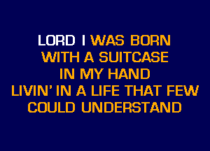 LORD IWAS BORN
WITH A SUITCASE
IN MY HAND
LIVIN' IN A LIFE THAT FEWr
COULD UNDERSTAND