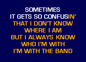 SOMETIMES
IT GETS SO CONFUSIN'
THAT I DON'T KNOW
WHERE I AM
BUT I ALWAYS KNOW
WHO I'IVI WITH
I'IVI WITH THE BAND