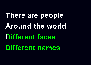 There are people
Around the world

Different faces
Different names