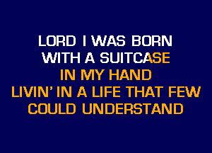 LORD IWAS BORN
WITH A SUITCASE
IN MY HAND
LIVIN' IN A LIFE THAT FEWr
COULD UNDERSTAND