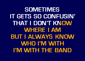 SOMETIMES
IT GETS SO CONFUSIN'
THAT I DON'T KNOW
WHERE I AM
BUT I ALWAYS KNOW
WHO I'IVI WITH
I'IVI WITH THE BAND