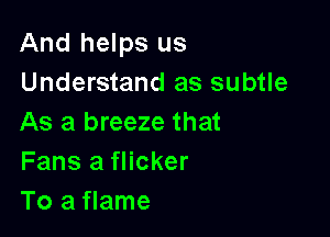 And helps us
Understand as subtle

As a breeze that
Fans a flicker
To a flame