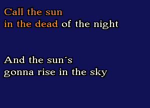 Call the sun
in the dead of the night

And the suns
gonna rise in the sky