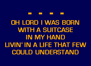 OH LORD IWAS BORN
WITH A SUITCASE
IN MY HAND
LIVIN' IN A LIFE THAT FEW
COULD UNDERSTAND