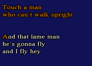 Touch a man
Who can't walk upright

And that lame man
he's gonna fly
and I fly hey