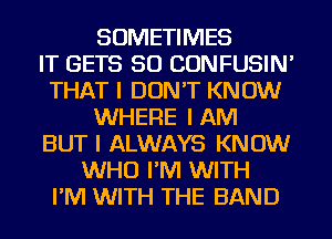 SOMETIMES
IT GETS SO CONFUSIN'
THAT I DON'T KNOW
WHERE I AM
BUT I ALWAYS KNOW
WHO I'IVI WITH
I'IVI WITH THE BAND