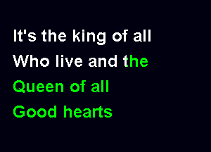 It's the king of all
Who live and the

Queen of all
Good hearts