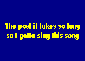 The post it lakes so long

so I gollu sing this song