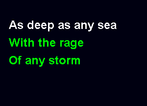 As deep as any sea
With the rage

0f any storm