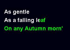 As gentle
As a falling leaf

On any Autumn morn'