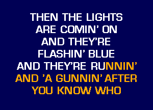 THEN THE LIGHTS
ARE COMIN' ON
AND THEY'RE
FLASHIN' BLUE
AND THEY'RE RUNNIN'
AND 'A GUNNIN'AFTER
YOU KNOW WHO