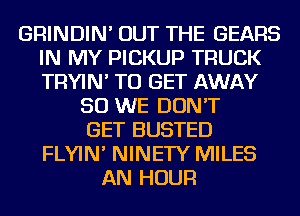 GRINDIN' OUT THE GEARS
IN MY PICKUP TRUCK
TRYIN' TO GET AWAY

SO WE DON'T
GET BUSTED
FLYIN' NINETY MILES
AN HOUR