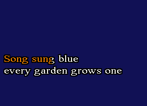 Song sung blue
every garden grows one