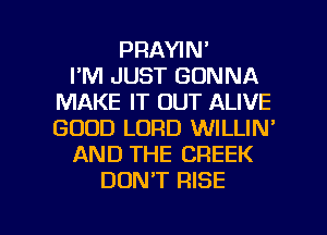 PRAYIN'

I'M JUST GONNA
MAKE IT OUT ALIVE
GOOD LORD WILLIN'

AND THE CREEK

DUNT RISE

g