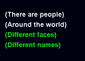 (There are people)
(Around the world)

(Different faces)
(Different names)
