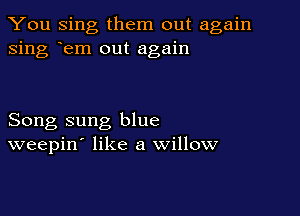 You Sing them out again
sing rem out again

Song sung blue
weepin' like a willow