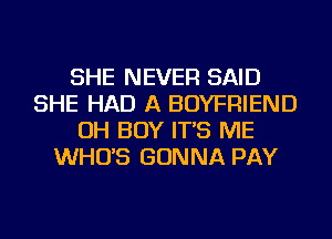 SHE NEVER SAID
SHE HAD A BOYFRIEND
OH BOY IT'S ME
WHO'S GONNA PAY