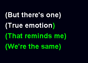 (But there's one)
(True emotion)

(That reminds me)
(We're the same)