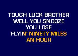 TOUGH LUCK BROTHER
WELL YOU SNUDZE
YOU LOSE
FLYIN' NINETY MILES
AN HOUR