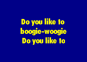 Do you like to

bangie-woogie
Do you like In