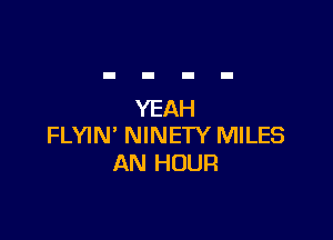 YEAH

FLYIN' NINETY MILES
AN HOUR