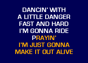 DANCIN' WITH
A LITTLE DANGER
FAST AND HARD
I'M GONNA RIDE
PRAYIN'
I'M JUST GONNA

MAKE IT OUT ALIVE l