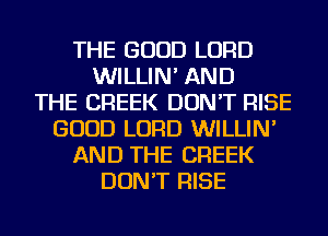 THE GOOD LORD
WILLIN' AND
THE CREEK DON'T RISE
GOOD LORD WILLIN'
AND THE CREEK
DON'T RISE