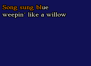 Song sung blue
weepin' like a willow