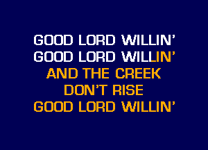 GOOD LORD WILLIN'
GOOD LORD WILLIN'
AND THE CREEK
DON'T RISE
GOOD LORD WILLIN'

g
