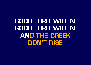 GOOD LORD WILLIN'
GOOD LORD WILLIN'
AND THE CREEK
DON'T RISE

g