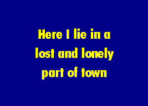 Here I lie in a

lost and lonely
purl of town