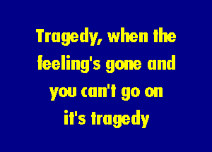 Tragedy, when lhe
leeling's gone and

you cun'l go on
il's tragedy