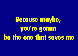 Bemuse maybe,

you're gonna
be me one that saves me