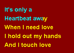 It's only a
Heartbeat away

When I need love
I hold out my hands
And ltouch love