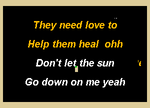 They need love t6

Help them heal ohh

Don't letII the sun

Go down on me yeah