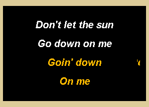 Don't let the sun

Go down on me

Gofn' down

On me