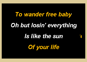To wander free baby
Oh but Iosin' everything

13 like the sun

Of your life