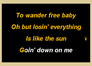To wander free baby

Oh but Iosin' everything

13 like the sun

Gofn' down on me