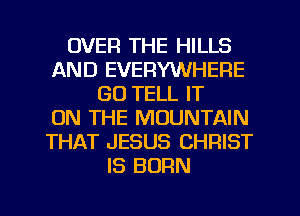 OVER THE HILLS
AND EVERYWHERE
GO TELL IT
ON THE MOUNTAIN
THAT JESUS CHRIST
IS BORN