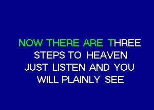 NOW THERE ARE THREE
STEPS TO HEAVEN
JUST LISTEN AND YOU
WILL PLAINLY SEE

g