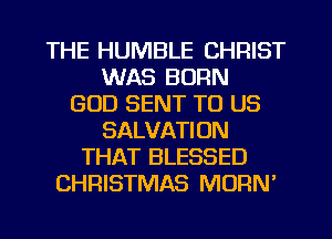 THE HUMBLE CHRIST
WAS BORN
GOD SENT TO US
SALVATION
THAT BLESSED
CHRISTMAS MORN'