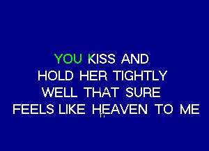 YOU KISS AND
HOLD HER TIGHTLY
WELL THAT SURE
FEELS LIKE HEAVEN TO ME